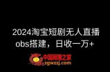 2024最新淘宝短剧无人直播，obs多窗口搭建，日收6000+【揭秘】