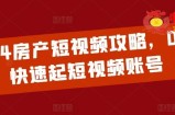 2024房产短视频攻略，0到1快速起短视频账号