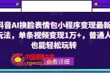 抖音AI换脸表情包小程序变现最新玩法，单条视频变现1万+，普通人也能轻松玩转！