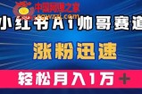 （7800期）小红书的AI帅男跑道 ，增粉快速，轻轻松松月入万余元（附手机软件）