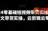 2024零基础短视频带货实操营，图文带货实操，云剪辑云零售