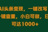 AI头条变现，一键改写、一键查重，小白可做，日入可达1k