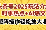 头条号2025玩法介绍，时事热点+AI爆文，可矩阵操作轻松放大收益