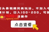 今日头条视频另类玩法，不加入中视频计划，日入100-200，可批量操作【揭秘】