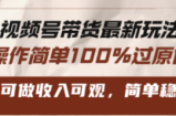 （13337期）视频号带货最新玩法，操作简单100%过原创，新手可做收入可观，简单稳定！