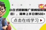 小白式短剧推广保姆级教程（包教包会），简单上手日赚500+【揭秘】