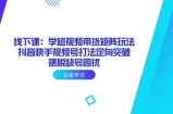 线下课：学短视频带货矩阵玩法 抖音快手视频号打法定向突破，摆脱缺号困扰