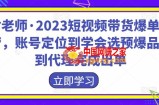 财老师·2023短视频带货爆单运营，账号定位到学会选预爆品，到代理完成出单