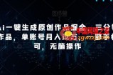 靠Ai一键生成原创作品掘金，三分钟一条作品，单账号月入过万，一部手机即可，无脑操作【揭秘】
