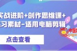 剪辑实战进阶+创作思维课+7套练习素材-适用电脑剪辑