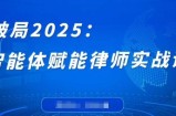 破局2025：智能体赋能律师实战课，打破编程壁垒，完成复杂任务，沉淀专属知识，赋能律师实务