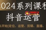 2024抖音运营全套系列课程，从0-1开始，定位、运营、剪辑、直播、变现