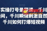 千川实操打号录屏课，千川打爆直播间，千川瞬烧刺激自然流，千川如何打爆短视频