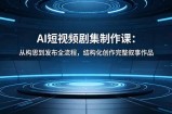 AI短视频剧集制作课：从构思到发布全流程，结构化创作完整叙事作品