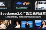 Seedance2.0广告实战训练营：AI做图做影视，模特口播带货全赛道复刻