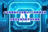 AI与视频制作全攻略从入门到精通实战，全面且实用的数字创作课程