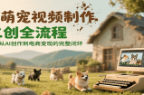 AI萌宠视频制作二创全流程，实现从AI创作到电商变现的完整闭环