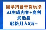 国学抖音带货玩法，AI生成内容+高利润选品，轻松月入1W+