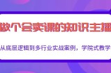 做一个会卖课的知识主播，从底层逻辑到多行业实战案例，学院式教学