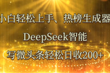 小白轻松上手、热榜生成器 DeepSeek智能写微头条轻松日收200+