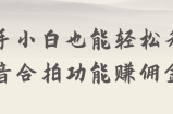 新手小白也能轻松利用抖音合拍功能赚佣金！【视频教程】