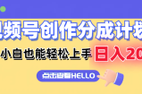 （12158期）视频号创作分成计划  新手小白也能轻松上手 无脑搬运简单操作 日入2000+