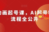 AI动画起号课，AI起号制作流程全公开