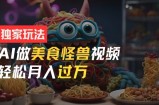 零门槛操作，AI美食怪兽短视频玩法，月入过万新手也能做【揭秘】