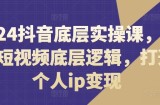 2024抖音视频最底层实操课，重构小视频底层思维，打造个人ip转现