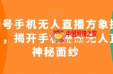 视频号手机无人直播方象掘金项目，揭开手机硬改无人直播神秘面纱