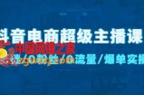 抖音电商超级主播课：0基础、0粉丝、0流量、爆单实操！