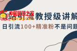 B站引流教授级讲解，细节满满，日引流100+精准粉不是问题【揭秘】