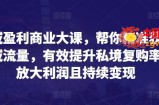 全域盈利商业大课，帮你精准获取公域流量，有效提升私境复购率，放大利润且持续变现