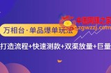 万相台·单品爆单玩法，单爆打造流程+快速测款+双渠放量+巨量引爆