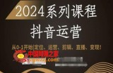 2024抖音运营全套系列课程，从0-1开始，定位、运营、剪辑、直播、变现！