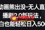 动画熊出没-无人直播播剧2.0新玩法，小白也能轻松日入500+【揭秘】