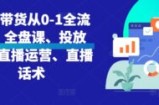 直播带货从0-1全流程，全盘课、投放课、直播运营、直播话术