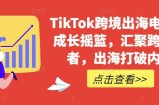 TikTok跨境出海电商人成长摇篮，汇聚跨境强者，出海打破内卷
