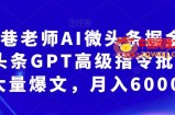 南巷老师AI微头条掘金术：微头条GPT高级指令批量写大量爆文，月入6000+