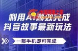 （7564期）抖音故事全新游戏玩法，根据AI一键生成文案和短视频，日收益500 一部手机就可以完成