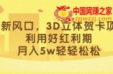 最新风口，3D立体贺卡项目，利用好红利期，月入5w轻轻松松【揭秘】
