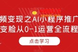 短视频变现之AI小程序推广，AI变脸从0-1运营全流程