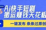 日入上千！！Ai快手短剧搬运赚钱天花板，一键发布，条条过原创
