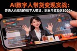 AI数字人带货变现实战：普通人也能制作数字人带货，副业月收益达8000+
