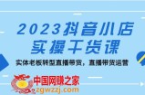 2023抖音小店实操干货课：实体老板转型直播带货，直播带货运营！