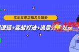 本地实体店搞流量攻略：底层逻辑+实战打法+流量转化变现