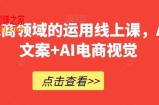 AI在电商领域的运用线上课，​AI电商文案+AI电商视觉