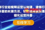 律师行业短视频运营认知课，律师行业结合抖音的实操方法，帮助律师更加落地精细化运营抖音