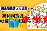 闲鱼陪跑营之攻货源：高利润货源批量玩法，月入过万实操（价值498）
