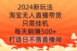 2024新玩法，淘宝无人直播带货，只需挂机，每天躺赚500+ 打造日不落直播间【揭秘】